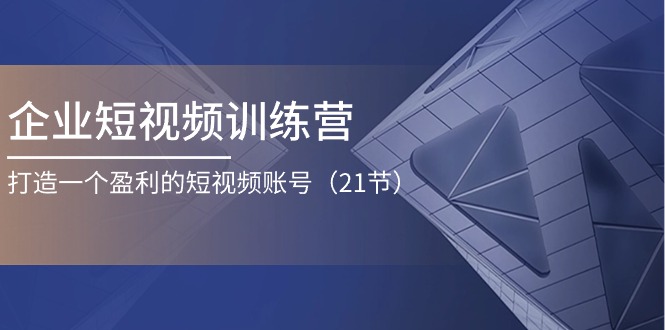 企业短视频训练营：打造一个盈利的短视频账号（21节）-51云资源