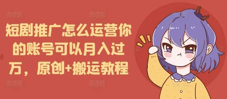 短剧推广怎么运营你的账号可以月入过万,原创 搬运教程