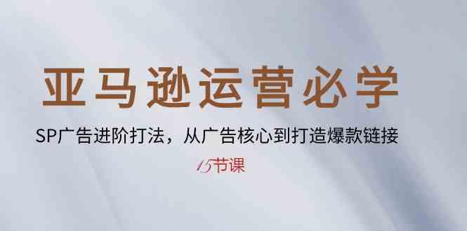 亚马逊运营必学： SP广告进阶打法，从广告核心到打造爆款链接（15节课）-51云资源