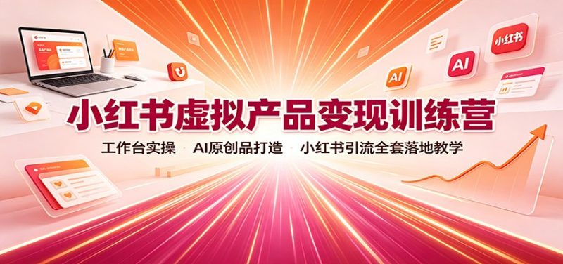 小红书虚拟产品变现训练营:工作台实操,AI原创品打造,小红书引流全套落地教学-51云资源
