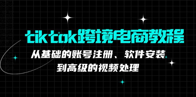 （12782期）tiktok跨境电商教程：从基础的账号注册、软件安装，到高级的视频处理-51云资源