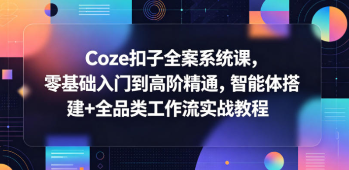 Coze扣子全案系统课，零基础入门到高阶精通，智能体搭建+全品类工作流实战教程-51云资源