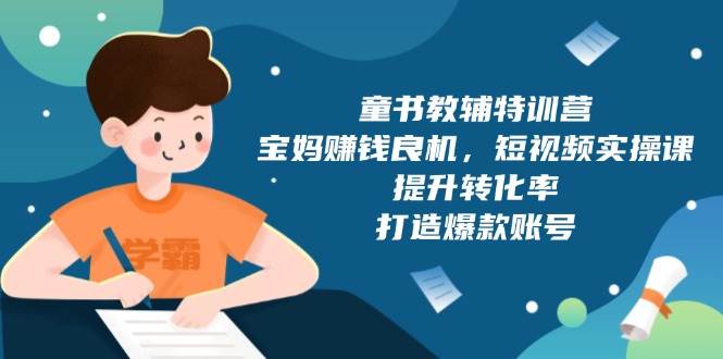 (13899期)童书教辅特训营,宝妈赚钱良机,短视频实操课,提升转化率,打造爆款账号-51云资源