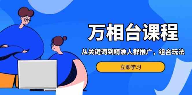 万相台课程:从关键词到精准人群推广,组合玩法高效应对多场景电商营销