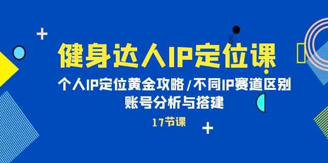 健身达人IP定位课：个人IP定位黄金攻略/不同IP赛道区别/账号分析与搭建-51云资源