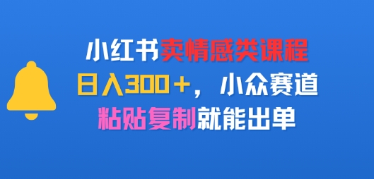 小红书卖情感类课程，日入3张 ，小众赛道，粘贴复制就能出单-51云资源