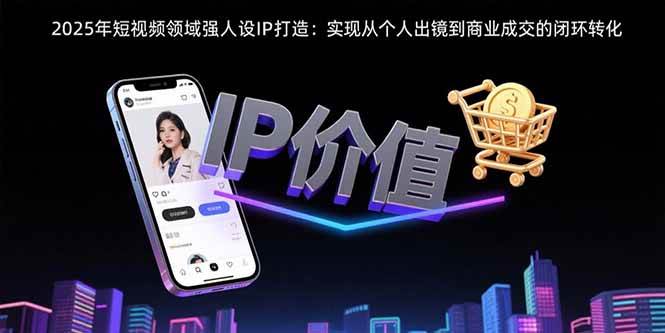 （15599期）2025年短视频领域人设IP打造：实现从个人出镜到商业成交的闭环转化-51云资源
