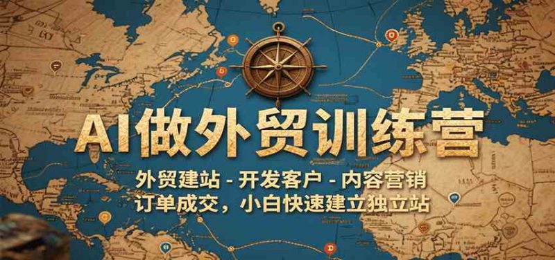 AI做外贸训练营,外贸建站-开发客户-内容营销-订单成交,小白快速建立独立站-51云资源