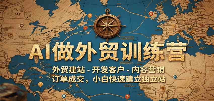 AI做外贸训练营，外贸建站-开发客户-内容营销-订单成交，小白快速建立独立站-51云资源