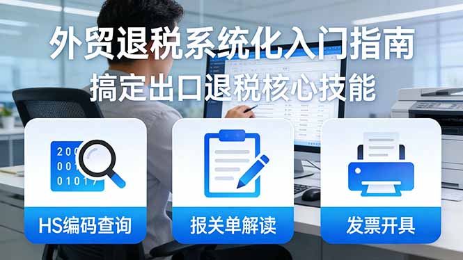 外贸退税系统化入门指南:HS编码查询 报关单解读 发票开具,一套课程搞定出口退税核心技能