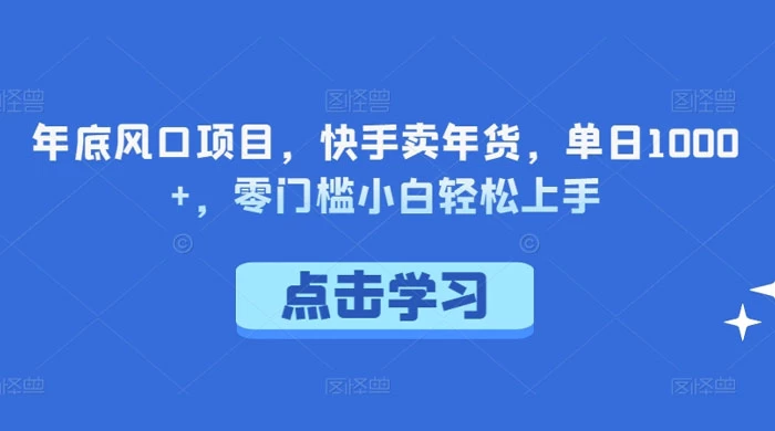 年底风口项目，快手卖年货，单日 1000 ，零门槛小白轻松上手-51云资源