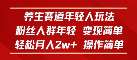 养生赛道年轻人玩法，粉丝人群年轻，变现简单，轻松月入2w ，操作简单-51云资源