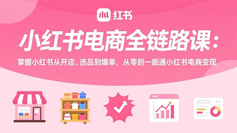 小红书电商全链路课:掌握小红书从开店、选品到爆单,从零到一跑通小红书电商变现-51云资源