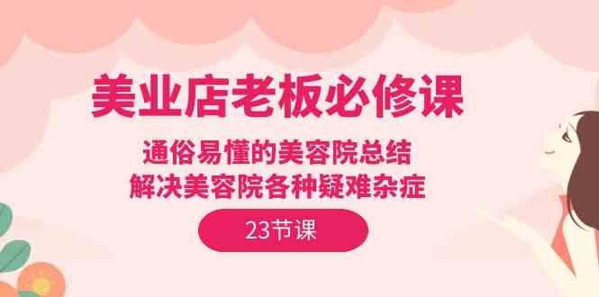 （9986期）美业店老板必修课：通俗易懂的美容院总结，解决美容院各种疑难杂症（23节）-51云资源
