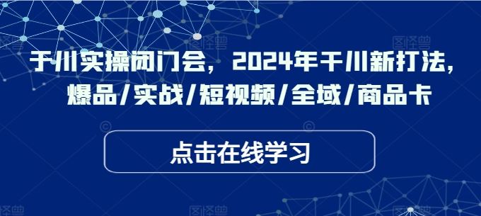 于川实操闭门会,2024年干川新打法,爆品/实战/短视频/全域/商品卡-51云资源