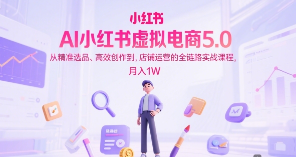 AI小红书虚拟电商5.0,从精准选品、高效创作到,店铺运营的全链路实战课程,月入1W-51云资源