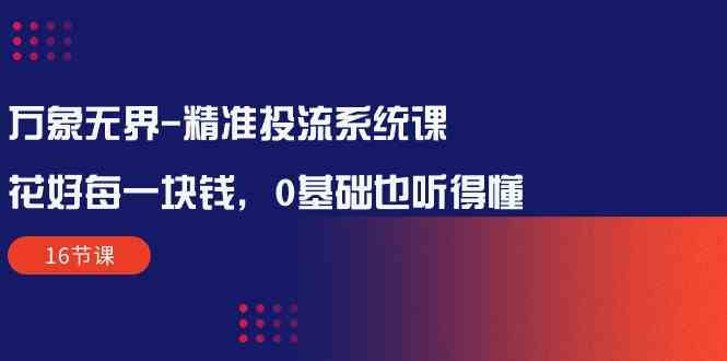 (10184期)万象无界-精准投流系统课:花好 每一块钱,0基础也听得懂(16节课)-51云资源