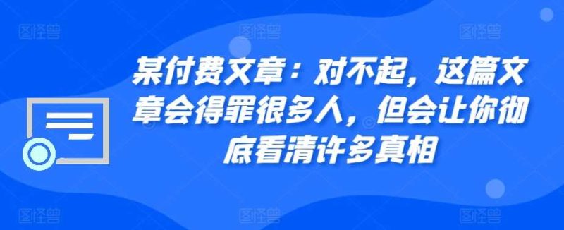 某付费文章:对不起,这篇文章会得罪很多人,但会让你彻底看清许多真相-51云资源