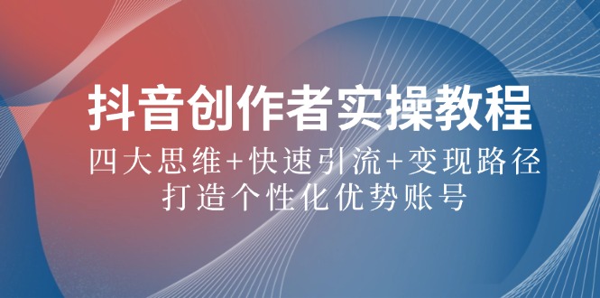 抖音创作者实操教程：四大思维 快速引流 变现路径，打造个性化优势账号-51云资源