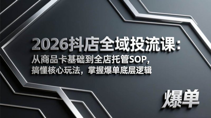 (17569期)2026抖店全域投流课:从商品卡基础到全店托管SOP,搞懂核心玩法,掌握爆单底层逻辑-51云资源