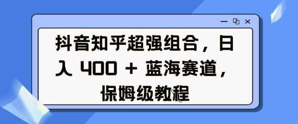 抖音知乎超强组合,日入4张, 蓝海赛道,保姆级教程-51云资源