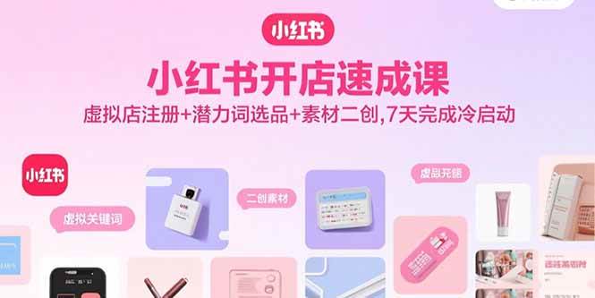 (15935期)小红书开店速成课,虚拟店注册 潜力词选品 素材二创,7天完成冷启动