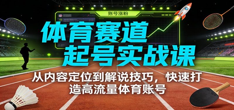 体育赛道起号实战课:从内容定位到解说技巧,快速打造高流量体育账号-51云资源