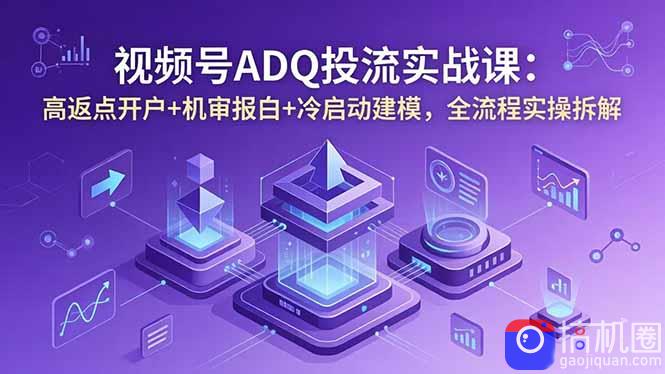 视频号ADQ投流实战课:高返点开户 机审报白 冷启动建模,全流程实操拆解