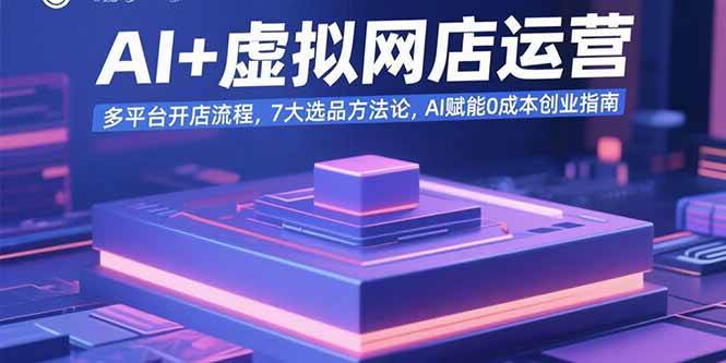 (15692期)AI 虚拟网店运营:多平台开店流程,7大选品方法论,AI赋能0成本创业指南