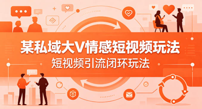 某私域大V情感短视频玩法，短视频引流闭环玩法-51云资源
