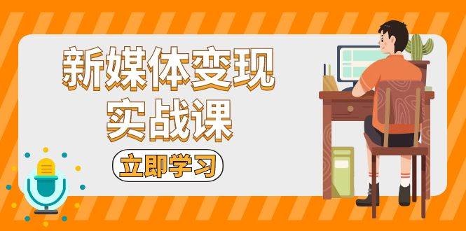 （13380期）新媒体变现实战课：短视频 直播带货，拍摄、剪辑、引流、带货等-51云资源