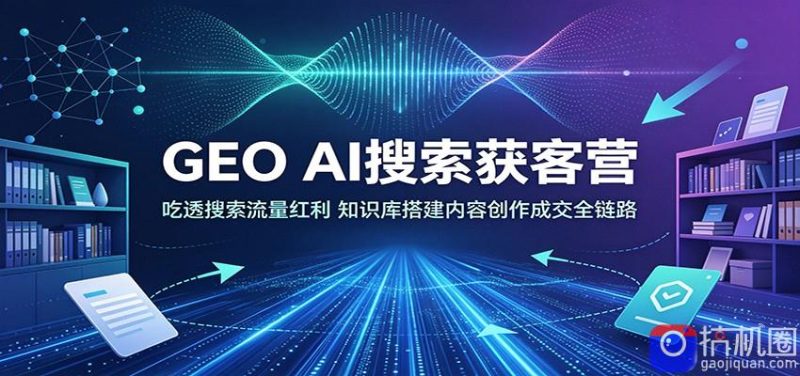 GEO AI搜索获客营：吃透搜索流量红利，知识库搭建内容创作成交全链路-51云资源