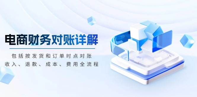 （13586期）电商财务对账详解，包括按发货和订单时点对账，收入、退款、成本、费用-51云资源