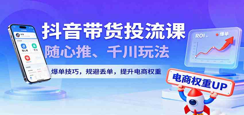 抖音带货投流课,随心推、千川玩法,爆单技巧,规避丢单,提升电商权重-51云资源