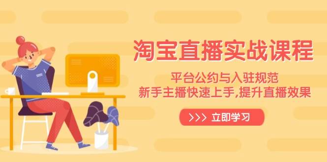 （14024期）淘宝直播实战课程，平台公约与入驻规范，新手主播快速上手, 提升直播效果-51云资源