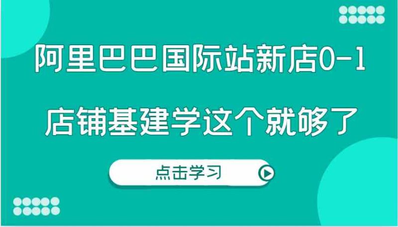 阿里巴巴国际站新店0-1,个人实践实操录制从0-1基建,店铺基建学这个就够了-51云资源