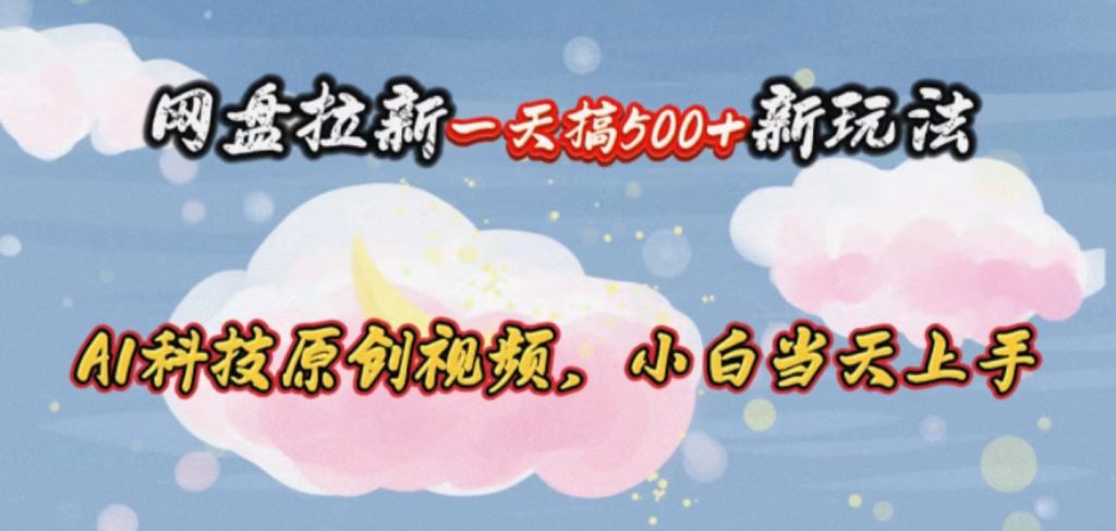 (10790期)网盘拉新一天搞500新玩法,Ai科技原创视频,小白当天上手-51云资源