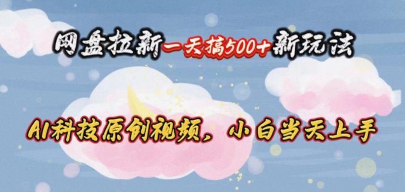 （10790期）网盘拉新一天搞500新玩法，Ai科技原创视频，小白当天上手-51云资源