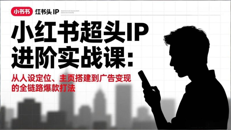(17190期)小红书超头IP进阶实战课:从人设定位、主页搭建到广告变现的全链路爆款打法-51云资源