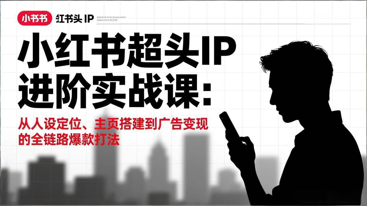 (17190期)小红书超头IP进阶实战课:从人设定位、主页搭建到广告变现的全链路爆款打法