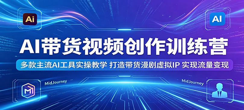 AI带货视频创作训练营：多款主流AI工具实操教学，打造带货漫剧虚拟IP，实现流量变现-51云资源