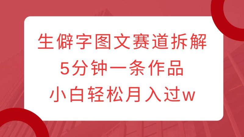 生僻字图文赛道拆解，5分钟一条作品，小白轻松月入过w-51云资源