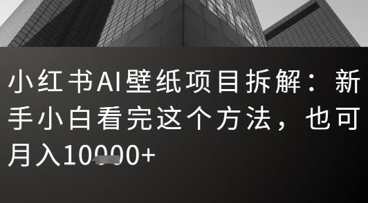 小红书AI壁纸项目拆解:新手小白看完这个方法,也可月入1w