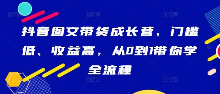 抖音图文带货成长营，门槛低、收益高，从0到1带你学全流程-51云资源