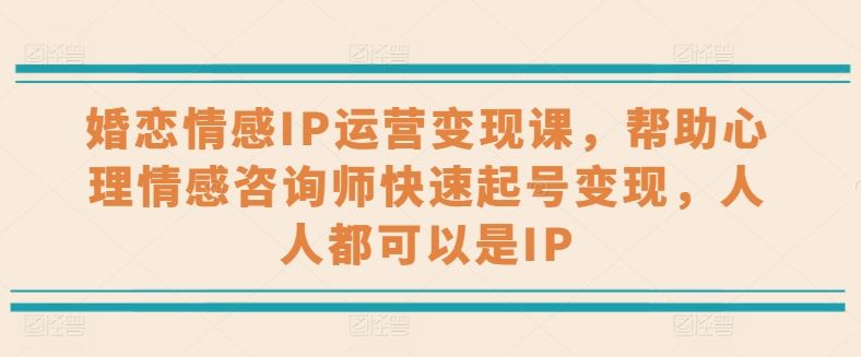 婚恋情感IP运营变现课，帮助心理情感咨询师快速起号变现，人人都可以是IP-51云资源