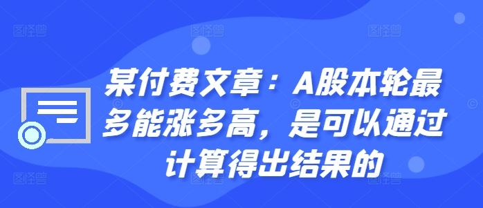 某付费文章：A股本轮最多能涨多高，是可以通过计算得出结果的-51云资源