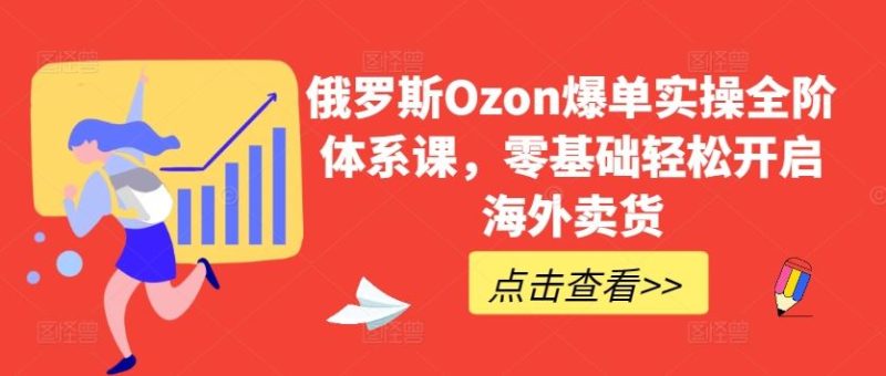 俄罗斯Ozon爆单实操全阶体系课,零基础轻松开启海外卖货-51云资源