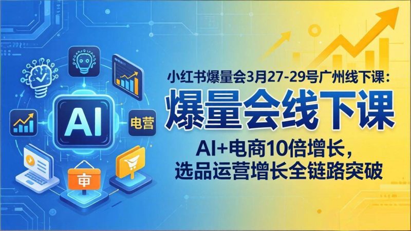 （17849期）小红书爆量会3月27-29号广州线下课：AI 电商10倍增长，选品运营增长全链路突破-51云资源