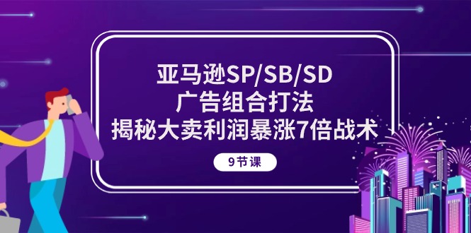 (10687期)亚马逊SP/SB/SD广告组合打法,揭秘大卖利润暴涨7倍战术 (9节课)