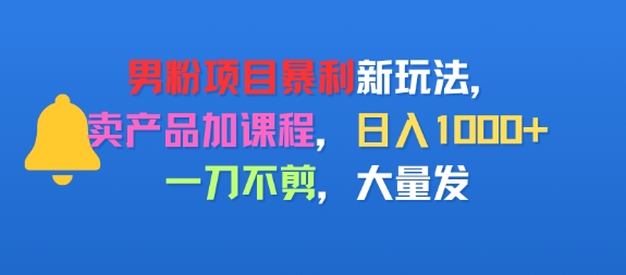 男粉项目新玩法，卖产品加课程，日入1k 暴利成本低，一刀不剪，大量发-51云资源